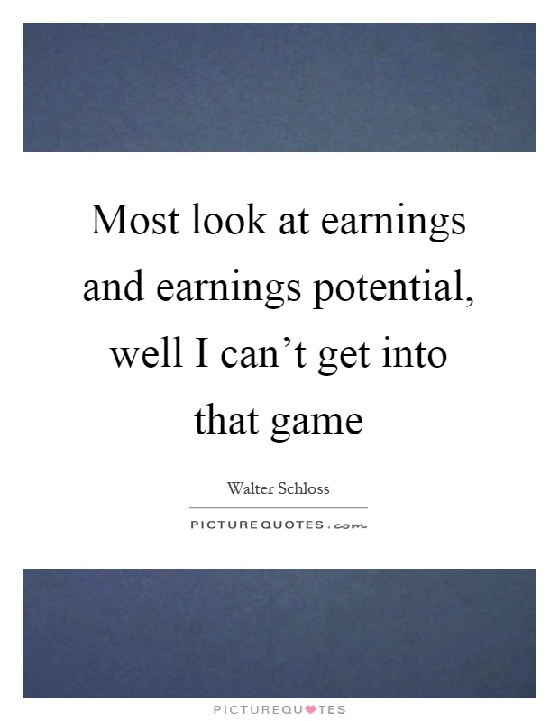 Most look at earnings and earnings potential, well I can't get into that game Picture Quote #1