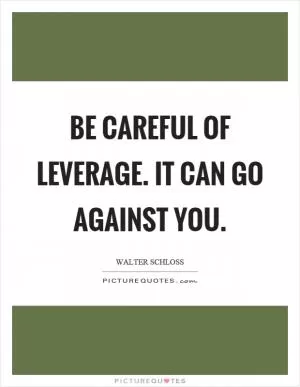 Be careful of leverage. It can go against you Picture Quote #1