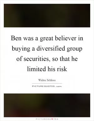 Ben was a great believer in buying a diversified group of securities, so that he limited his risk Picture Quote #1