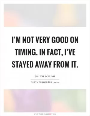 I’m not very good on timing. In fact, I’ve stayed away from it Picture Quote #1