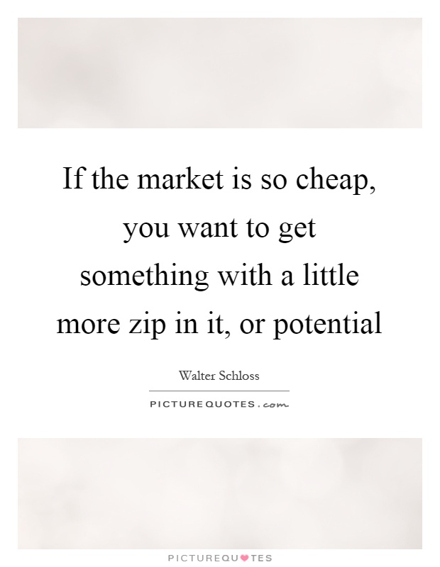 If the market is so cheap, you want to get something with a little more zip in it, or potential Picture Quote #1