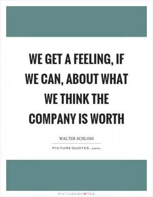 We get a feeling, if we can, about what we think the company is worth Picture Quote #1