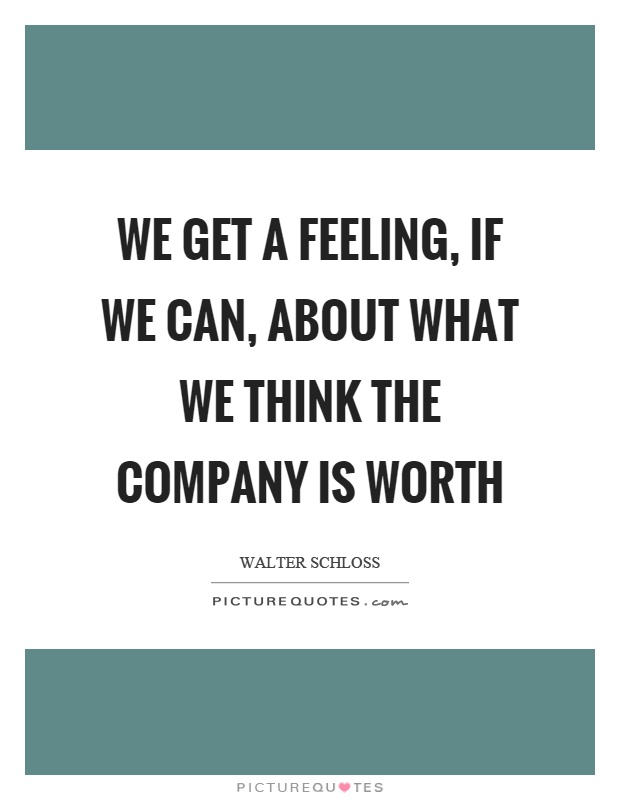 We get a feeling, if we can, about what we think the company is worth Picture Quote #1