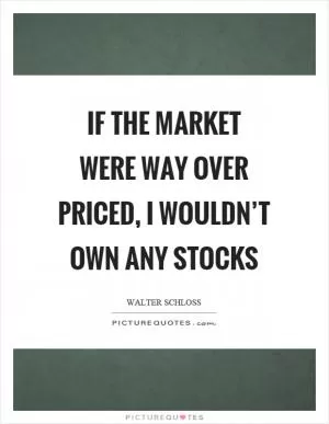 If the market were way over priced, I wouldn’t own any stocks Picture Quote #1