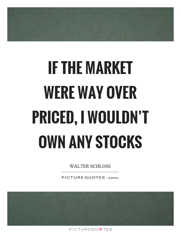 If the market were way over priced, I wouldn't own any stocks Picture Quote #1