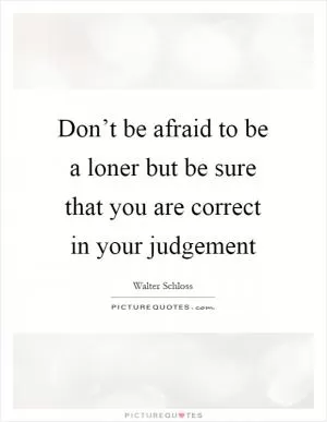 Don’t be afraid to be a loner but be sure that you are correct in your judgement Picture Quote #1