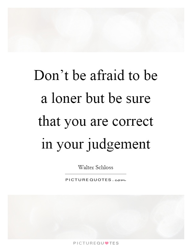 Don't be afraid to be a loner but be sure that you are correct in your judgement Picture Quote #1
