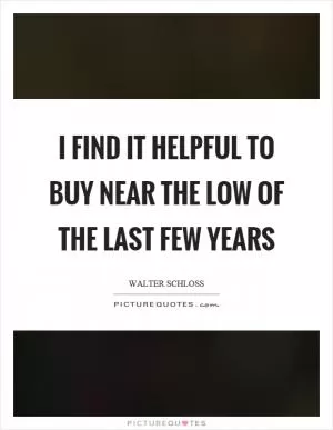 I find it helpful to buy near the low of the last few years Picture Quote #1