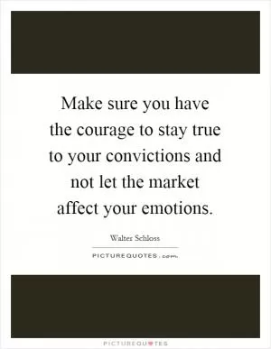 Make sure you have the courage to stay true to your convictions and not let the market affect your emotions Picture Quote #1