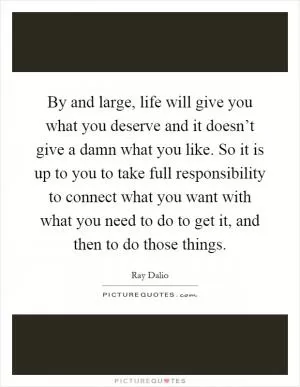 By and large, life will give you what you deserve and it doesn’t give a damn what you like. So it is up to you to take full responsibility to connect what you want with what you need to do to get it, and then to do those things Picture Quote #1