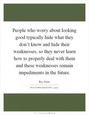 People who worry about looking good typically hide what they don’t know and hide their weaknesses, so they never learn how to properly deal with them and these weaknesses remain impediments in the future Picture Quote #1