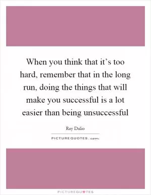 When you think that it’s too hard, remember that in the long run, doing the things that will make you successful is a lot easier than being unsuccessful Picture Quote #1