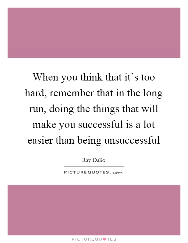 When you think that it's too hard, remember that in the long run, doing the things that will make you successful is a lot easier than being unsuccessful Picture Quote #1