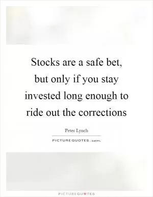 Stocks are a safe bet, but only if you stay invested long enough to ride out the corrections Picture Quote #1