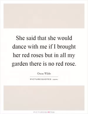 She said that she would dance with me if I brought her red roses but in all my garden there is no red rose Picture Quote #1
