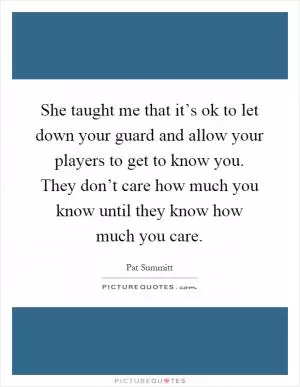 She taught me that it’s ok to let down your guard and allow your players to get to know you. They don’t care how much you know until they know how much you care Picture Quote #1