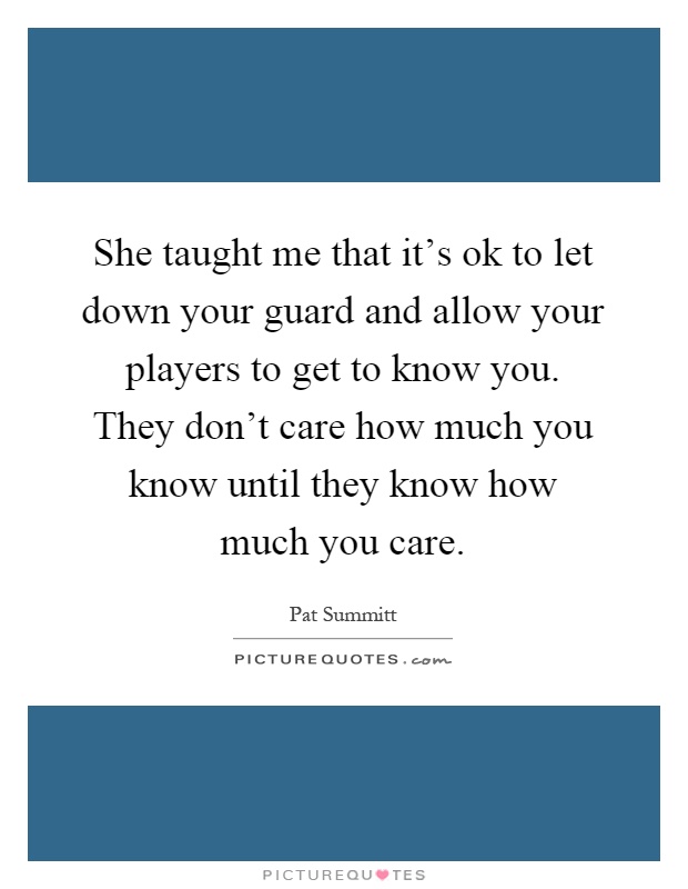 She taught me that it's ok to let down your guard and allow your players to get to know you. They don't care how much you know until they know how much you care Picture Quote #1