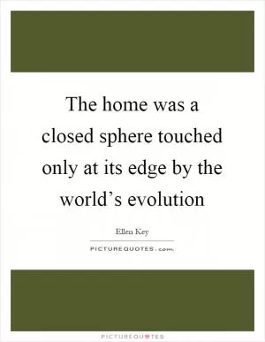 The home was a closed sphere touched only at its edge by the world’s evolution Picture Quote #1