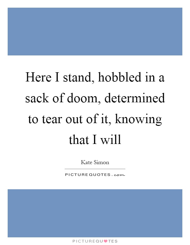 Here I stand, hobbled in a sack of doom, determined to tear out of it, knowing that I will Picture Quote #1