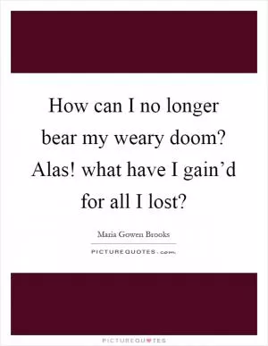 How can I no longer bear my weary doom? Alas! what have I gain’d for all I lost? Picture Quote #1