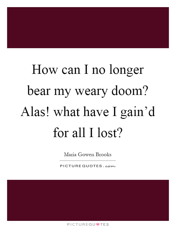 How can I no longer bear my weary doom? Alas! what have I gain'd for all I lost? Picture Quote #1