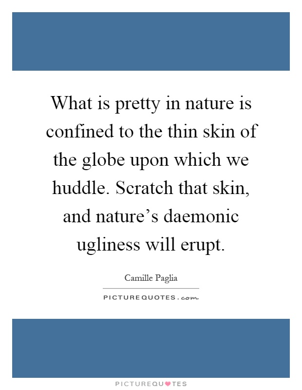 What is pretty in nature is confined to the thin skin of the globe upon which we huddle. Scratch that skin, and nature's daemonic ugliness will erupt Picture Quote #1