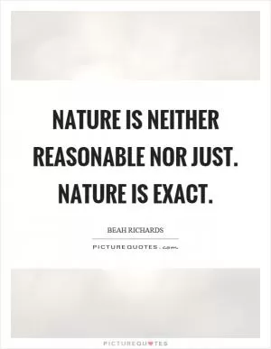 Nature is neither reasonable nor just. Nature is exact Picture Quote #1