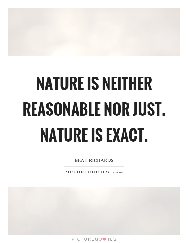 Nature is neither reasonable nor just. Nature is exact Picture Quote #1