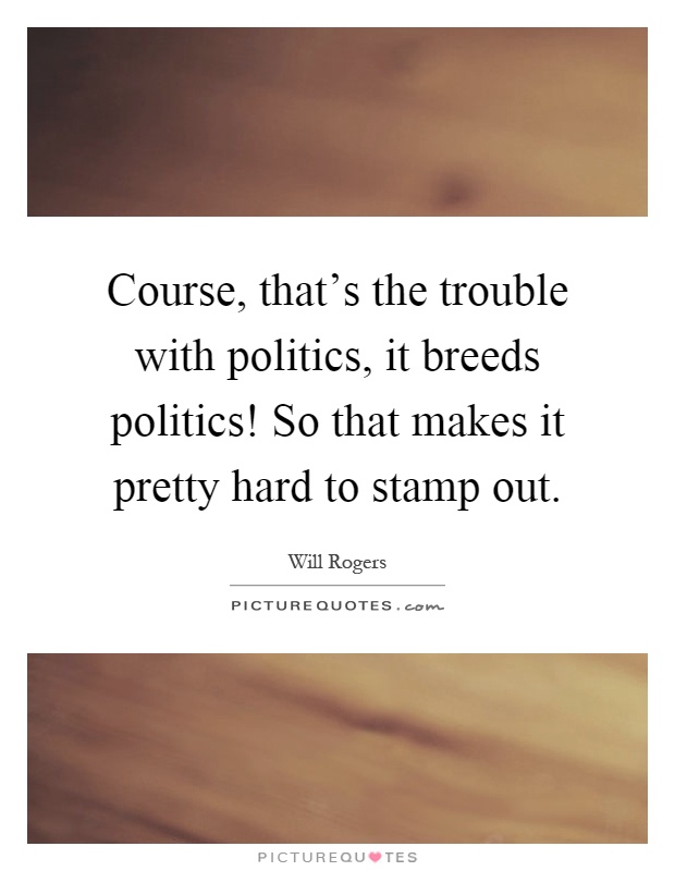 Course, that's the trouble with politics, it breeds politics! So that makes it pretty hard to stamp out Picture Quote #1