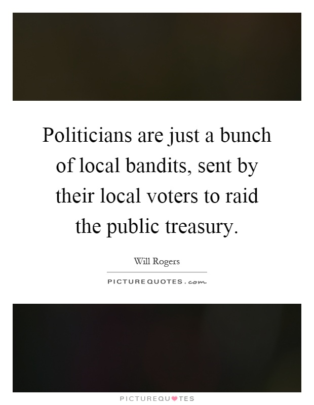 Politicians are just a bunch of local bandits, sent by their local voters to raid the public treasury Picture Quote #1