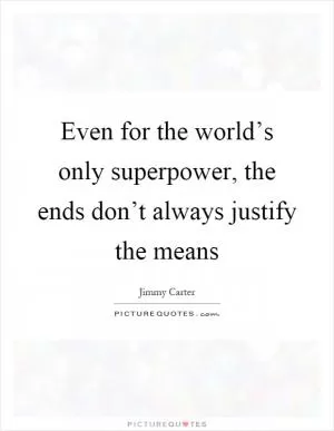 Even for the world’s only superpower, the ends don’t always justify the means Picture Quote #1