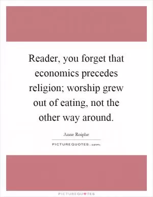 Reader, you forget that economics precedes religion; worship grew out of eating, not the other way around Picture Quote #1