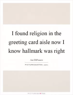 I found religion in the greeting card aisle now I know hallmark was right Picture Quote #1