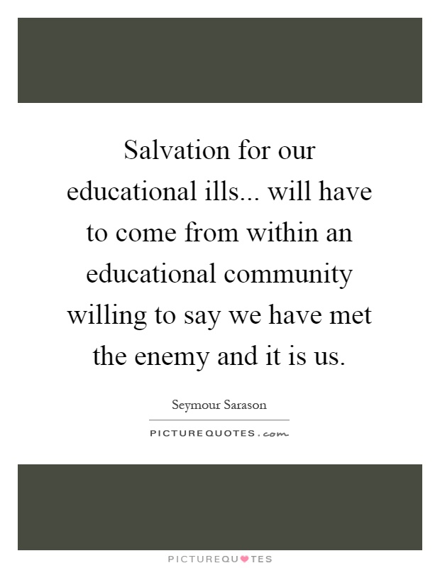 Salvation for our educational ills... will have to come from within an educational community willing to say we have met the enemy and it is us Picture Quote #1