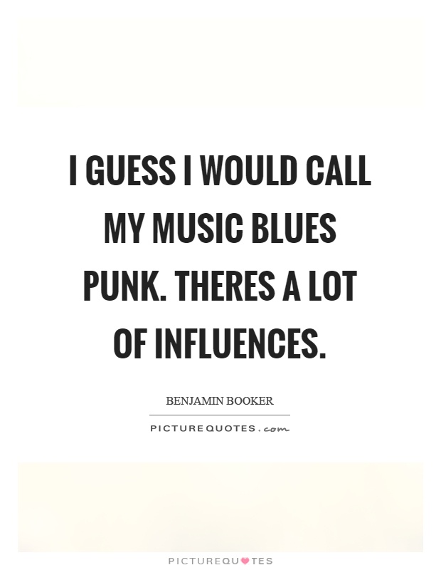 I guess I would call my music blues punk. Theres a lot of influences Picture Quote #1