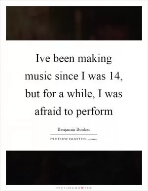 Ive been making music since I was 14, but for a while, I was afraid to perform Picture Quote #1