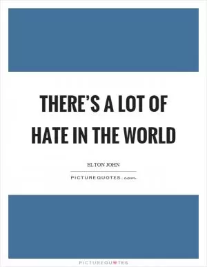 There’s a lot of hate in the world Picture Quote #1