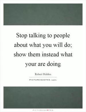 Stop talking to people about what you will do; show them instead what your are doing Picture Quote #1