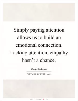 Simply paying attention allows us to build an emotional connection. Lacking attention, empathy hasn’t a chance Picture Quote #1
