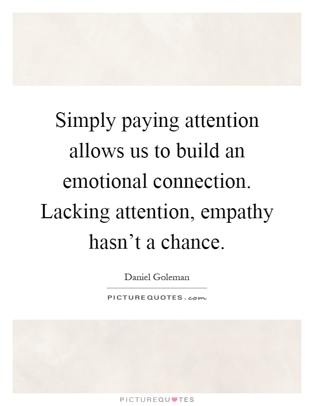 Simply paying attention allows us to build an emotional connection. Lacking attention, empathy hasn't a chance Picture Quote #1