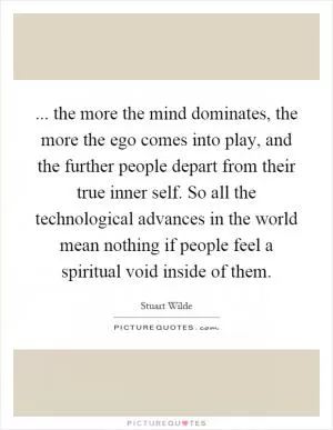 ... the more the mind dominates, the more the ego comes into play, and the further people depart from their true inner self. So all the technological advances in the world mean nothing if people feel a spiritual void inside of them Picture Quote #1