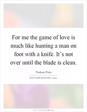 For me the game of love is much like hunting a man on foot with a knife. It’s not over until the blade is clean Picture Quote #1