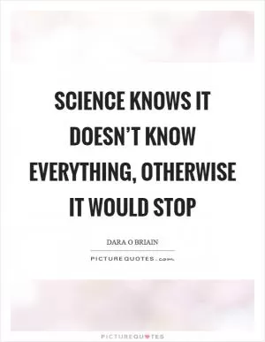 Science knows it doesn’t know everything, otherwise it would stop Picture Quote #1