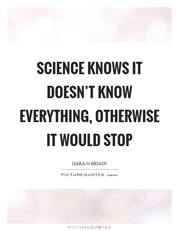 Science knows it doesn't know everything, otherwise it would stop Picture Quote #1