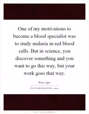 One of my motivations to become a blood specialist was to study malaria in red blood cells. But in science, you discover something and you want to go this way, but your work goes that way Picture Quote #1