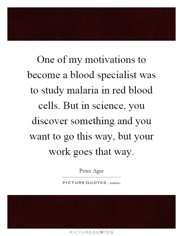 One of my motivations to become a blood specialist was to study malaria in red blood cells. But in science, you discover something and you want to go this way, but your work goes that way Picture Quote #1