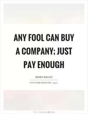 Any fool can buy a company; just pay enough Picture Quote #1