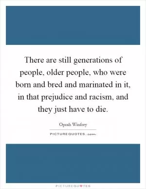 There are still generations of people, older people, who were born and bred and marinated in it, in that prejudice and racism, and they just have to die Picture Quote #1