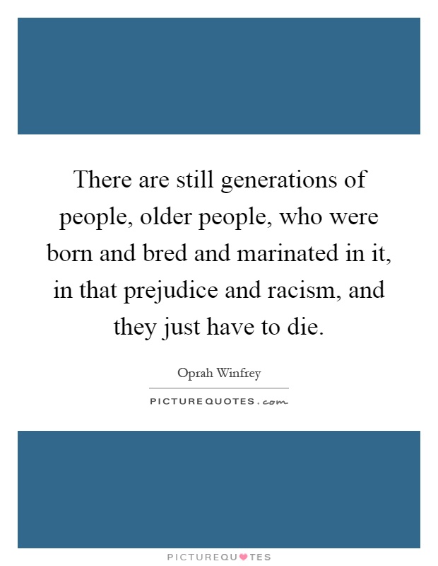 There are still generations of people, older people, who were born and bred and marinated in it, in that prejudice and racism, and they just have to die Picture Quote #1