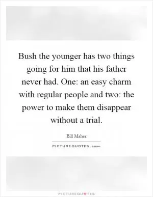 Bush the younger has two things going for him that his father never had. One: an easy charm with regular people and two: the power to make them disappear without a trial Picture Quote #1